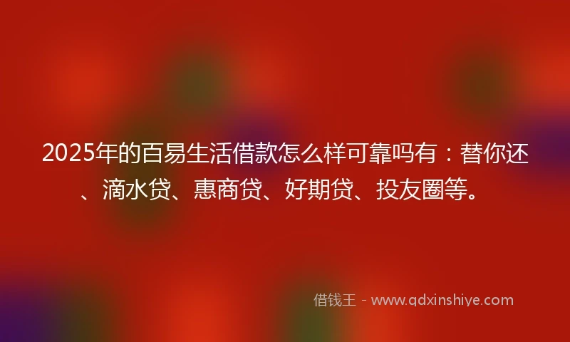 2025年的百易生活借款怎么样可靠吗有：替你还、滴水贷、惠商贷、好期贷、投友圈等。
