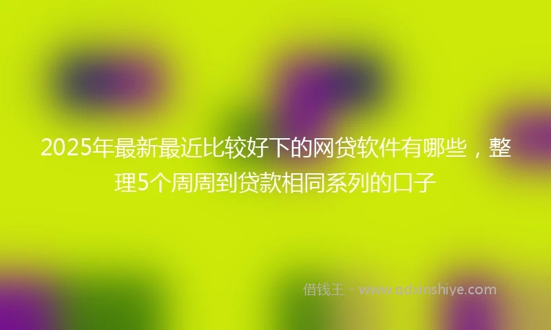 2025年最新最近比较好下的网贷软件有哪些，整理5个周周到贷款相同系列的口子