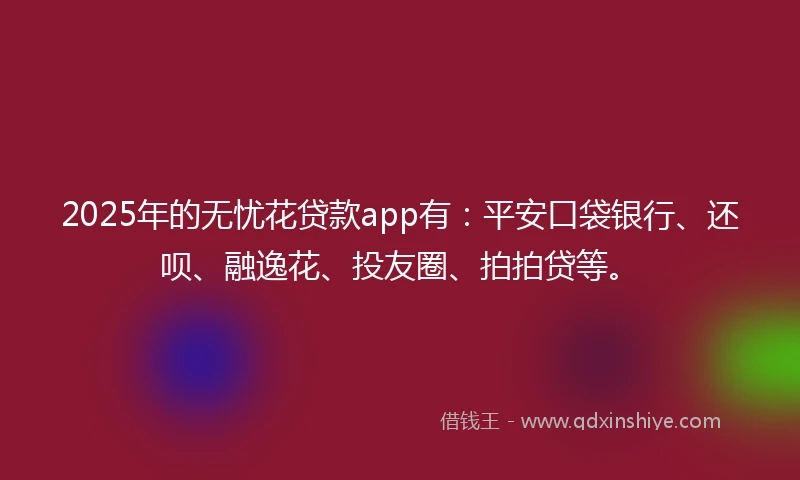 2025年的无忧花贷款app有：平安口袋银行、还呗、融逸花、投友圈、拍拍贷等。
