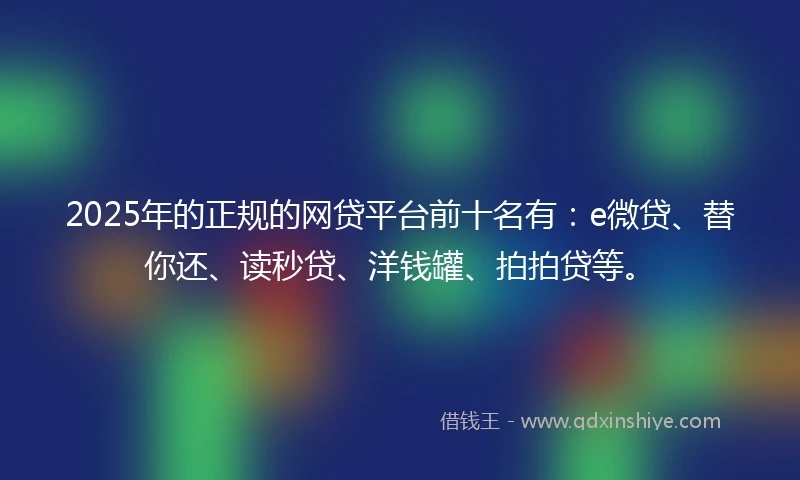 2025年的正规的网贷平台前十名有：e微贷、替你还、读秒贷、洋钱罐、拍拍贷等。