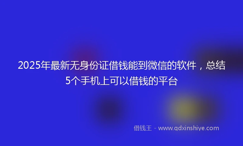 2025年最新无身份证借钱能到微信的软件，总结5个手机上可以借钱的平台