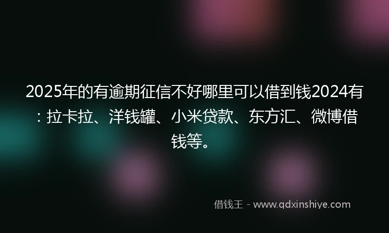 2025年的有逾期征信不好哪里可以借到钱2024有：拉卡拉、洋钱罐、小米贷款、东方汇、微博借钱等。