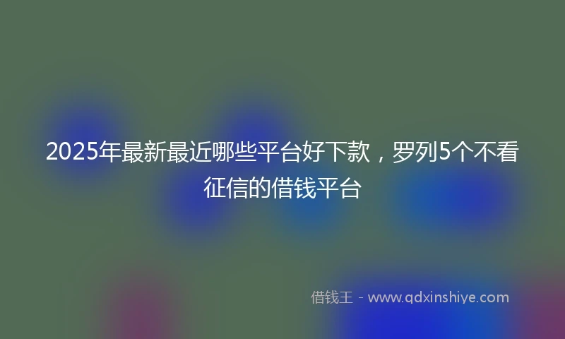 2025年最新最近哪些平台好下款，罗列5个不看征信的借钱平台