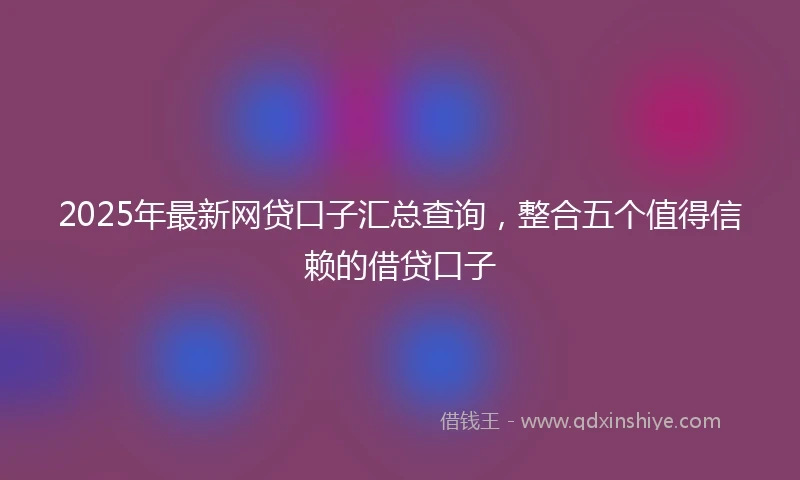 2025年最新网贷口子汇总查询，整合五个值得信赖的借贷口子