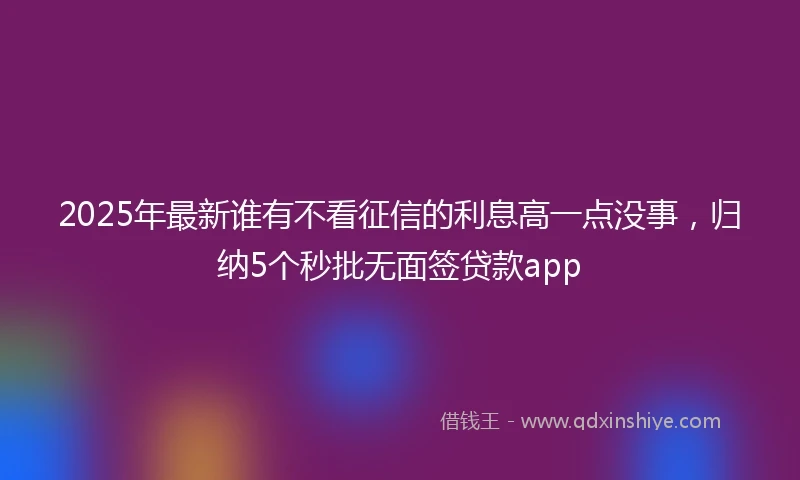 2025年最新谁有不看征信的利息高一点没事,归纳5个秒批无面签贷款app