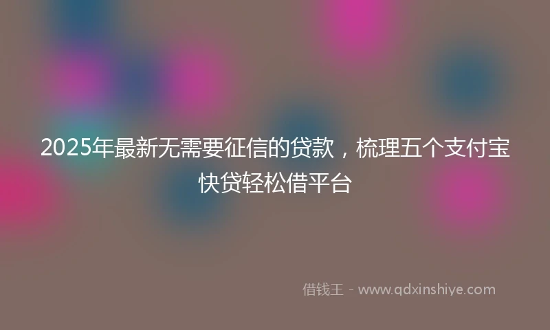 2025年最新无需要征信的贷款，梳理五个支付宝快贷轻松借平台