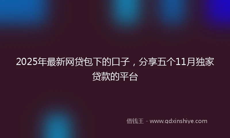 2025年最新网贷包下的口子，分享五个11月独家贷款的平台