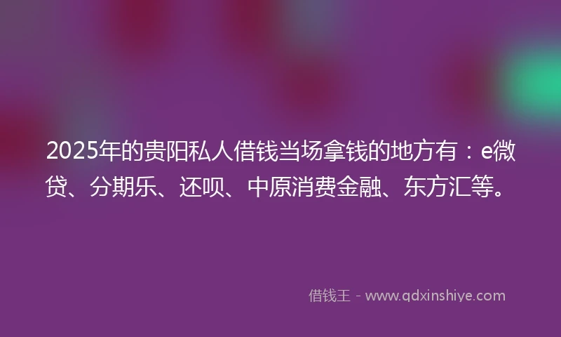 2025年的贵阳私人借钱当场拿钱的地方有：e微贷、分期乐、还呗、中原消费金融、东方汇等。