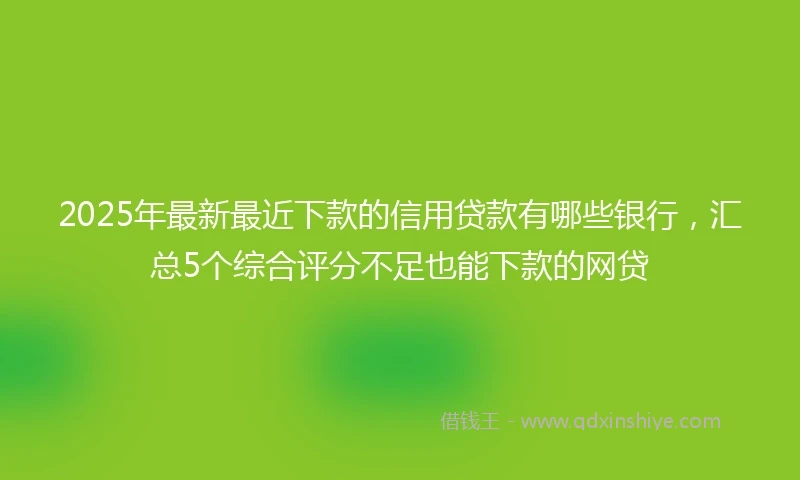2025年最新最近下款的信用贷款有哪些银行，汇总5个综合评分不足也能下款的网贷