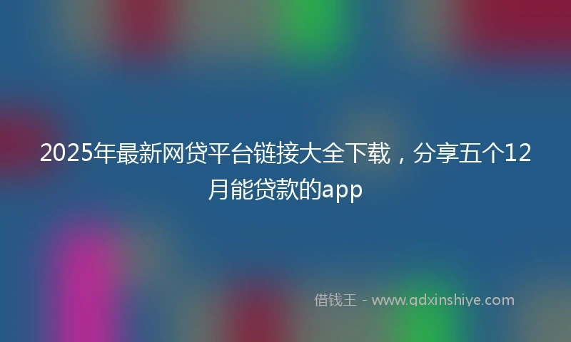 2025年最新网贷平台链接大全下载，分享五个12月能贷款的app