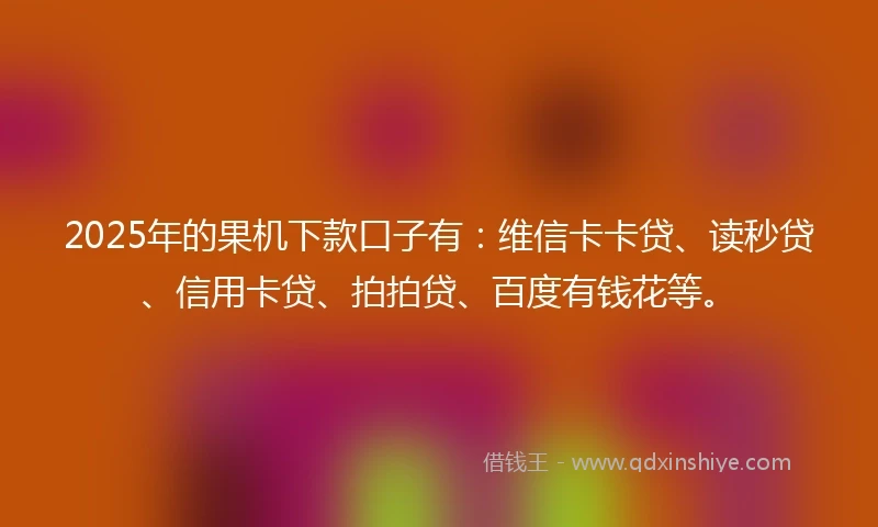 2025年的果机下款口子有：维信卡卡贷、读秒贷、信用卡贷、拍拍贷、百度有钱花等。