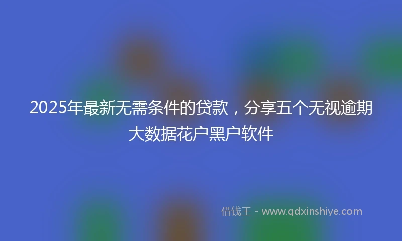 2025年最新无需条件的贷款，分享五个无视逾期大数据花户黑户软件