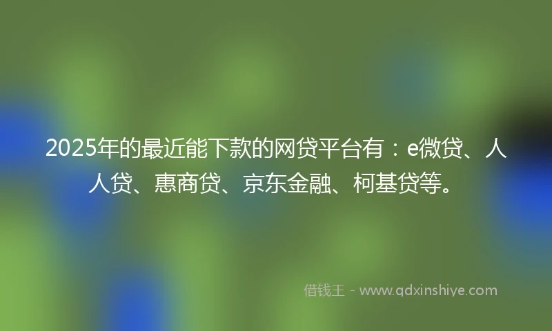 2025年的最近能下款的网贷平台有：e微贷、人人贷、惠商贷、京东金融、柯基贷等。