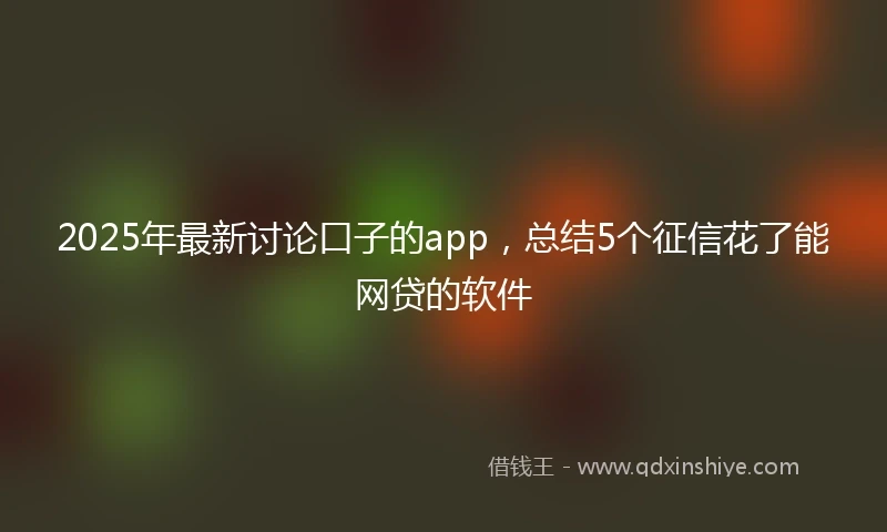 2025年最新讨论口子的app，总结5个征信花了能网贷的软件