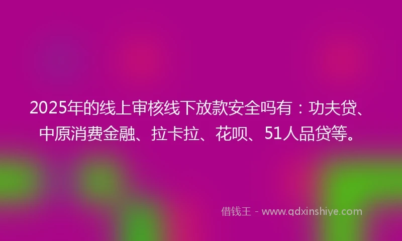 2025年的线上审核线下放款安全吗有：功夫贷、中原消费金融、拉卡拉、花呗、51人品贷等。