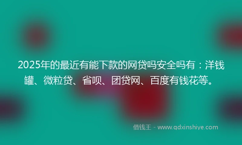 2025年的最近有能下款的网贷吗安全吗有：洋钱罐、微粒贷、省呗、团贷网、百度有钱花等。