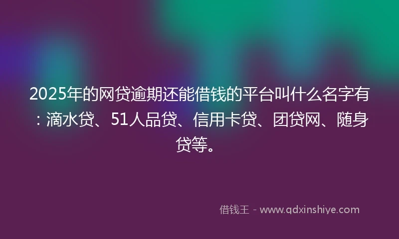 2025年的网贷逾期还能借钱的平台叫什么名字有：滴水贷、51人品贷、信用卡贷、团贷网、随身贷等。