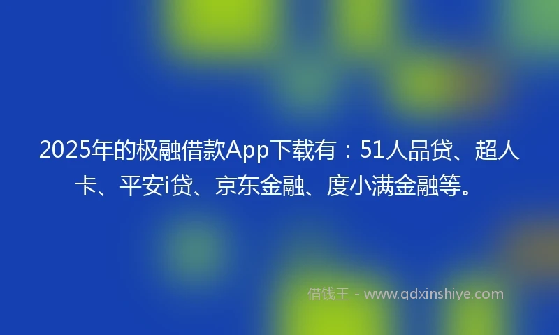 2025年的极融借款App下载有：51人品贷、超人卡、平安i贷、京东金融、度小满金融等。