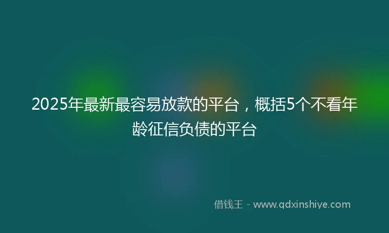 2025年最新最容易放款的平台，概括5个不看年龄征信负债的平台