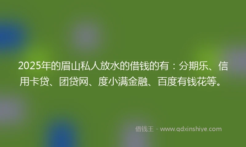 2025年的眉山私人放水的借钱的有：分期乐、信用卡贷、团贷网、度小满金融、百度有钱花等。