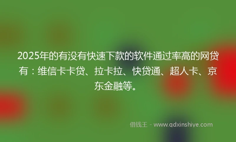 2025年的有没有快速下款的软件通过率高的网贷有：维信卡卡贷、拉卡拉、快贷通、超人卡、京东金融等。