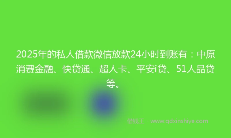 2025年的私人借款微信放款24小时到账有：中原消费金融、快贷通、超人卡、平安i贷、51人品贷等。