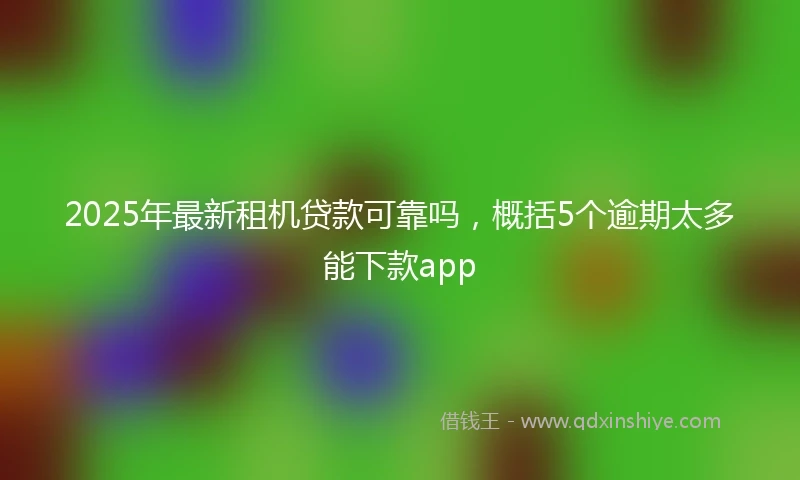 2025年最新租机贷款可靠吗，概括5个逾期太多能下款app