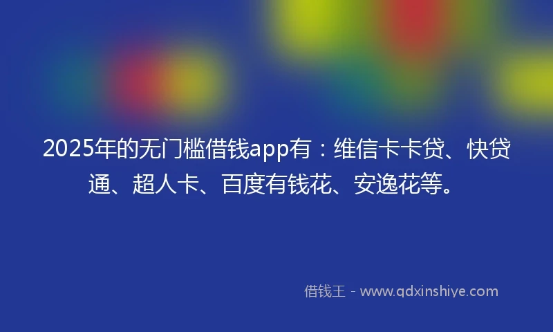 2025年的无门槛借钱app有：维信卡卡贷、快贷通、超人卡、百度有钱花、安逸花等。