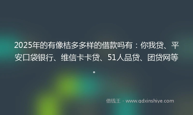 2025年的有像桔多多样的借款吗有：你我贷、平安口袋银行、维信卡卡贷、51人品贷、团贷网等。