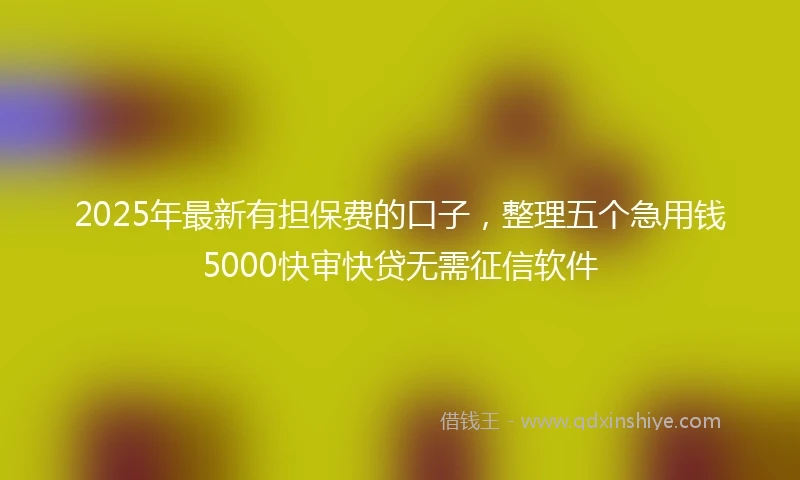 2025年最新有担保费的口子，整理五个急用钱5000快审快贷无需征信软件