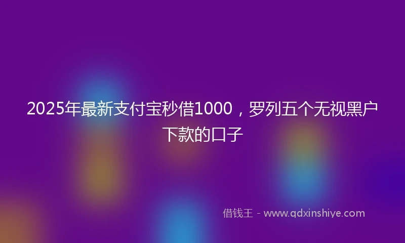 2025年最新支付宝秒借1000，罗列五个无视黑户下款的口子