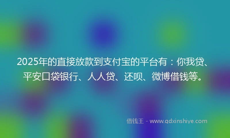 2025年的直接放款到支付宝的平台有：你我贷、平安口袋银行、人人贷、还呗、微博借钱等。