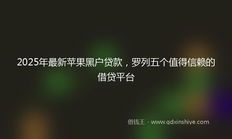 2025年最新苹果黑户贷款，罗列五个值得信赖的借贷平台