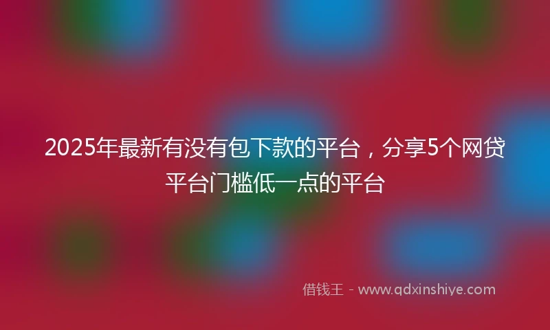 2025年最新有没有包下款的平台，分享5个网贷平台门槛低一点的平台