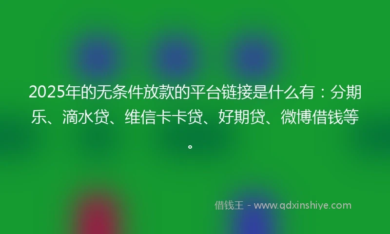 2025年的无条件放款的平台链接是什么有：分期乐、滴水贷、维信卡卡贷、好期贷、微博借钱等。
