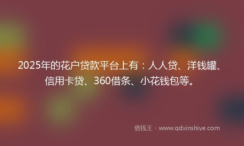 2025年的花户贷款平台上有：人人贷、洋钱罐、信用卡贷、360借条、小花钱包等。