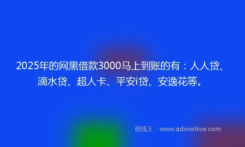 2025年的网黑借款3000马上到账的有：人人贷、滴水贷、超人卡、平安i贷、安逸花等。