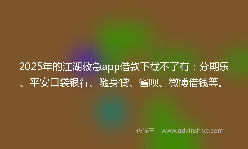 2025年的江湖救急app借款下载不了有：分期乐、平安口袋银行、随身贷、省呗、微博借钱等。