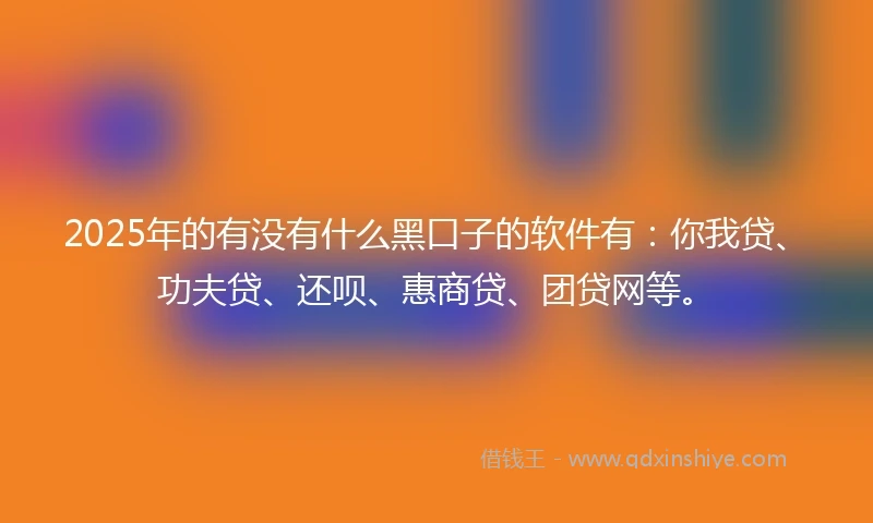 2025年的有没有什么黑口子的软件有：你我贷、功夫贷、还呗、惠商贷、团贷网等。