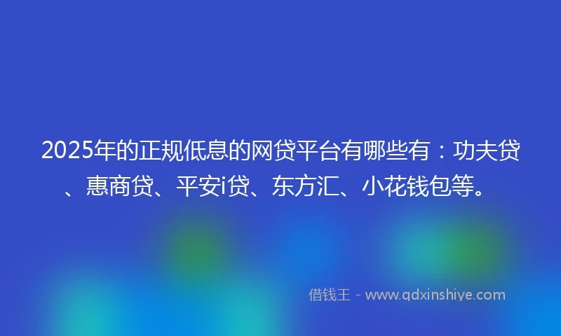 2025年的正规低息的网贷平台有哪些有：功夫贷、惠商贷、平安i贷、东方汇、小花钱包等。