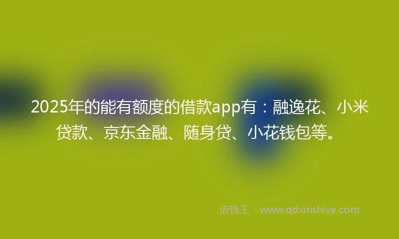 2025年的能有额度的借款app有:融逸花、小米贷款、京东金融、随身贷、小花钱包等。