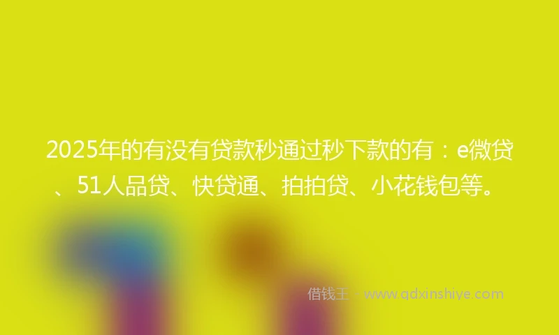 2025年的有没有贷款秒通过秒下款的有：e微贷、51人品贷、快贷通、拍拍贷、小花钱包等。