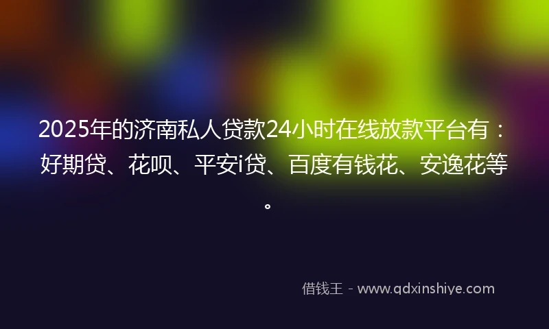 2025年的济南私人贷款24小时在线放款平台有：好期贷、花呗、平安i贷、百度有钱花、安逸花等。