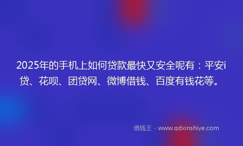 2025年的手机上如何贷款最快又安全呢有：平安i贷、花呗、团贷网、微博借钱、百度有钱花等。
