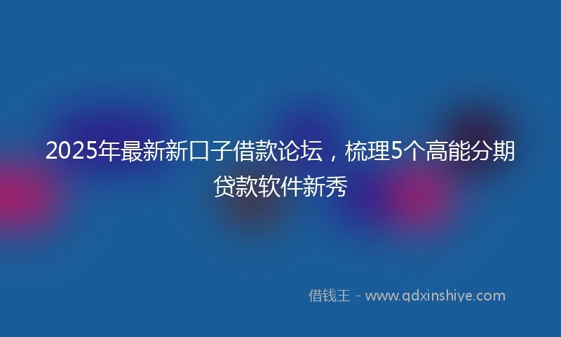 2025年最新新口子借款论坛，梳理5个高能分期贷款软件新秀