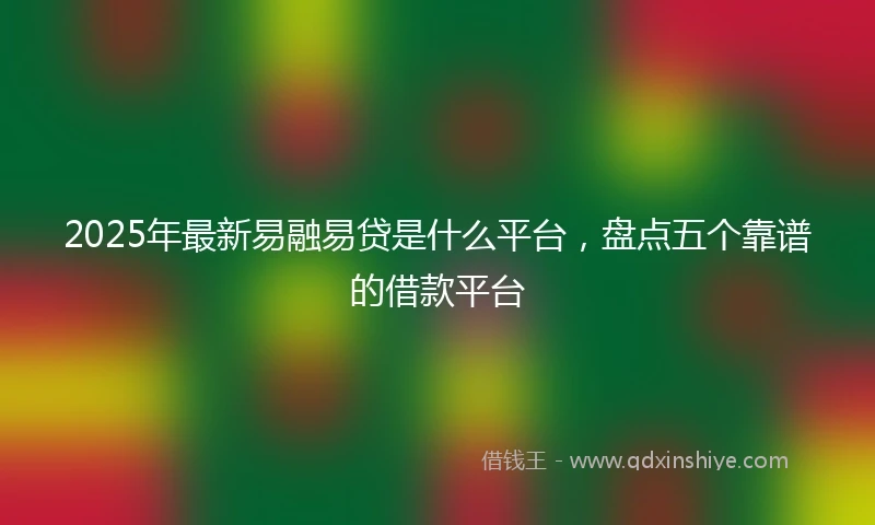 2025年最新易融易贷是什么平台，盘点五个靠谱的借款平台
