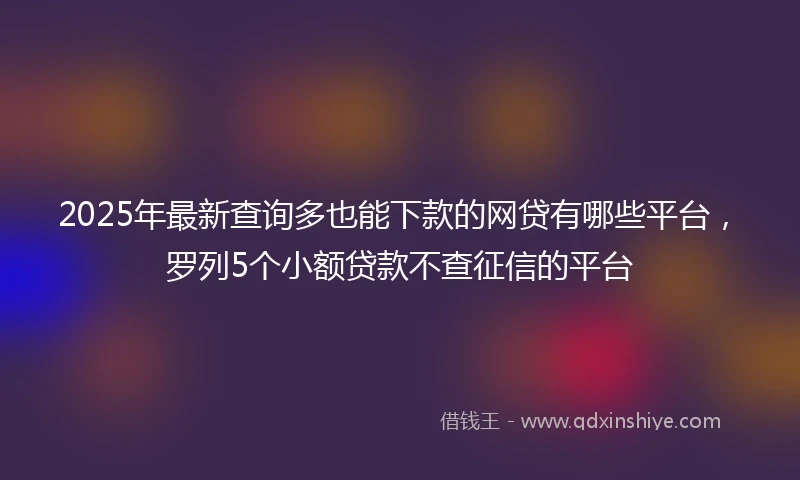 2025年最新查询多也能下款的网贷有哪些平台，罗列5个小额贷款不查征信的平台