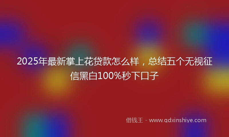 2025年最新掌上花贷款怎么样，总结五个无视征信黑白100%秒下口子