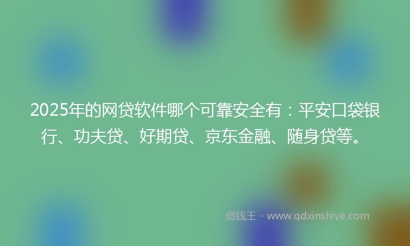 2025年的网贷软件哪个可靠安全有：平安口袋银行、功夫贷、好期贷、京东金融、随身贷等。
