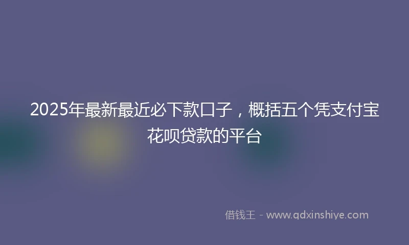 2025年最新最近必下款口子，概括五个凭支付宝花呗贷款的平台